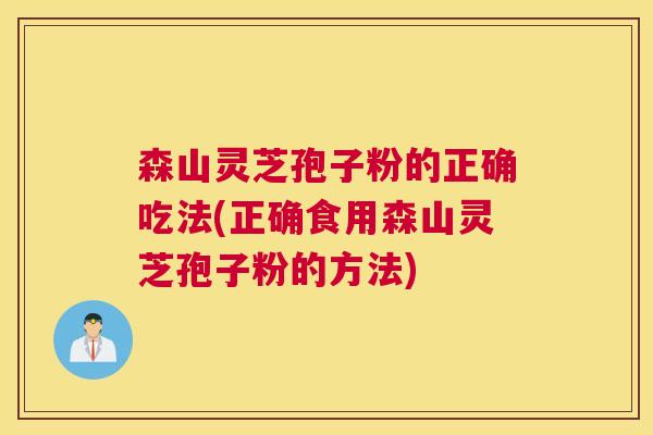 森山灵芝孢子粉的正确吃法(正确食用森山灵芝孢子粉的方法)