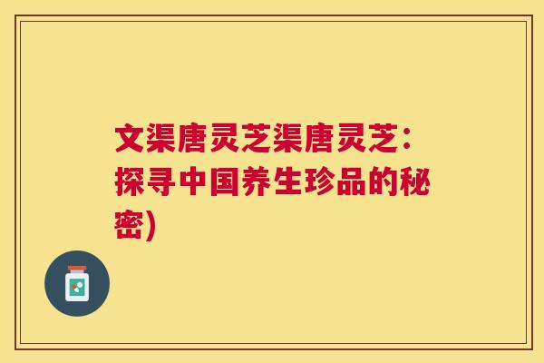 文渠唐灵芝渠唐灵芝：探寻中国养生珍品的秘密)
