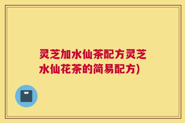灵芝加水仙茶配方灵芝水仙花茶的简易配方)