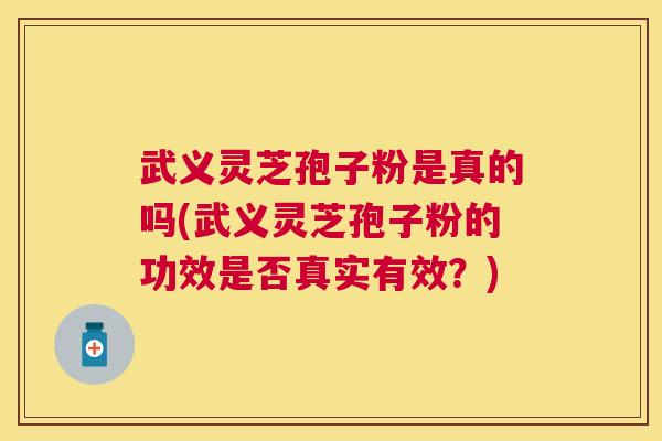 武义灵芝孢子粉是真的吗(武义灵芝孢子粉的功效是否真实有效？)