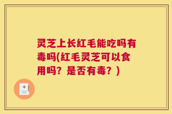 灵芝上长红毛能吃吗有毒吗(红毛灵芝可以食用吗？是否有毒？)