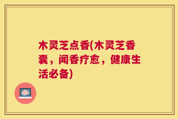 木灵芝点香(木灵芝香囊，闻香疗愈，健康生活必备)