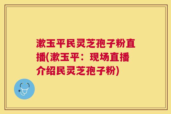 漱玉平民灵芝孢子粉直播(漱玉平：现场直播介绍民灵芝孢子粉)