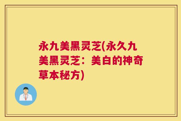 永九美黑灵芝(永久九美黑灵芝：美白的神奇草本秘方)