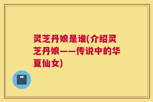灵芝丹娘是谁(介绍灵芝丹娘——传说中的华夏仙女)