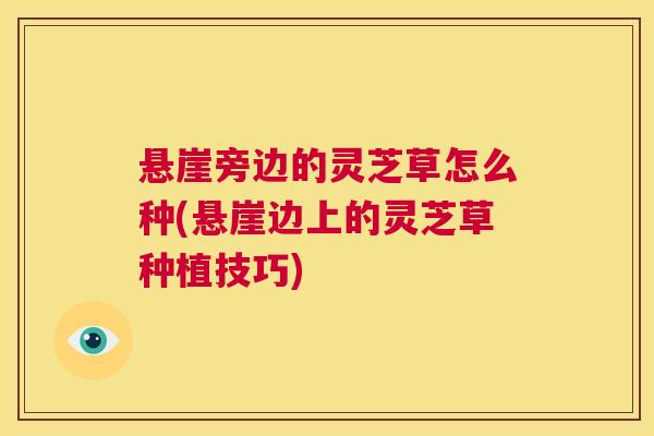 悬崖旁边的灵芝草怎么种(悬崖边上的灵芝草种植技巧)