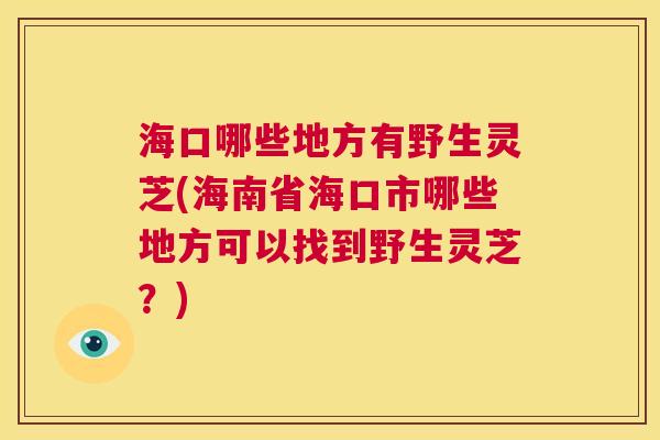 海口哪些地方有野生灵芝(海南省海口市哪些地方可以找到野生灵芝?) 海口哪些地方有野生灵芝(海南省海口市哪些地方可以找到野生灵芝?)
