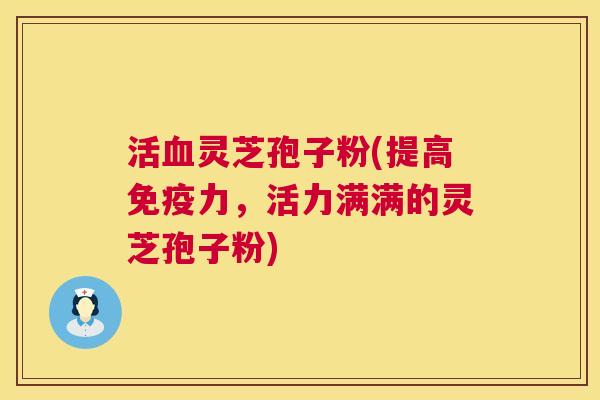 活血灵芝孢子粉(提高免疫力，活力满满的灵芝孢子粉)