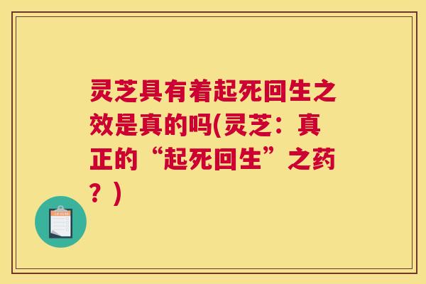 灵芝具有着起死回生之效是真的吗(灵芝：真正的“起死回生”之药？)