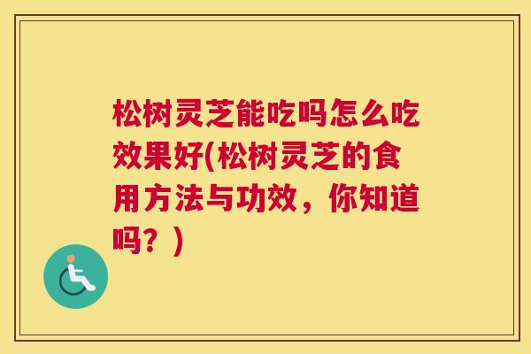松树灵芝能吃吗怎么吃效果好(松树灵芝的食用方法与功效，你知道吗？)