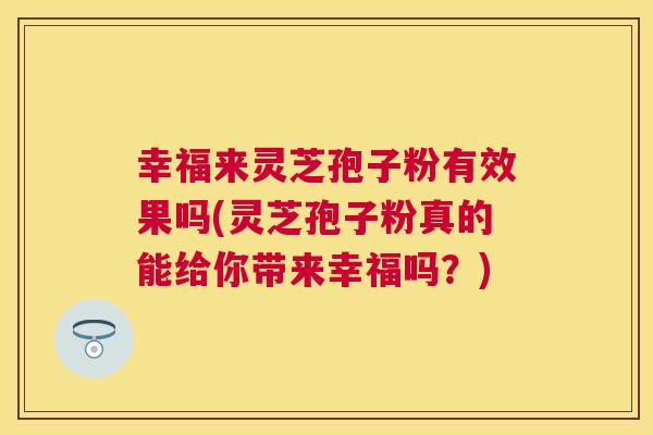 幸福来灵芝孢子粉有效果吗(灵芝孢子粉真的能给你带来幸福吗？)