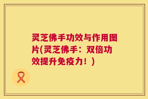 灵芝佛手功效与作用图片(灵芝佛手：双倍功效提升免疫力！)
