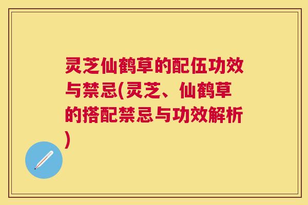 灵芝仙鹤草的配伍功效与禁忌(灵芝、仙鹤草的搭配禁忌与功效解析)