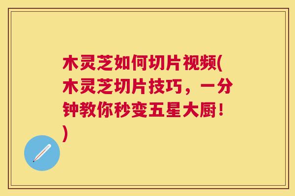 木灵芝如何切片视频(木灵芝切片技巧，一分钟教你秒变五星大厨！)