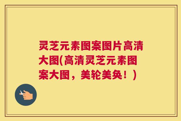 灵芝元素图案图片高清大图(高清灵芝元素图案大图,美轮美奂!) 灵芝元素图案图片高清大图(高清灵芝元素图案大图,美轮美奂!)