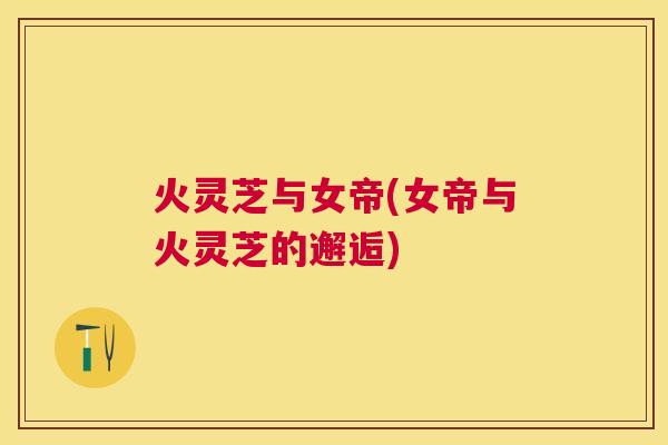 火灵芝与女帝(女帝与火灵芝的邂逅)