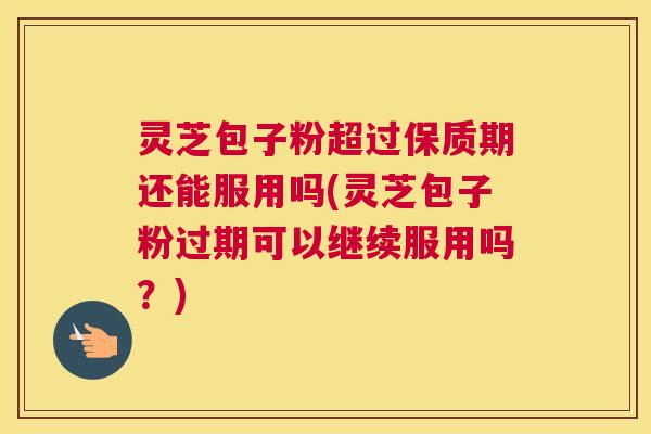 灵芝包子粉超过保质期还能服用吗(灵芝包子粉过期可以继续服用吗？)