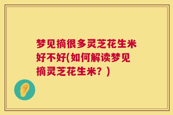 梦见摘很多灵芝花生米好不好(如何解读梦见摘灵芝花生米？)