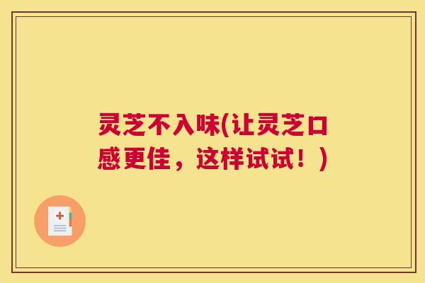 灵芝不入味(让灵芝口感更佳,这样试试!) 灵芝不入味(让灵芝口感更佳,这样试试!)