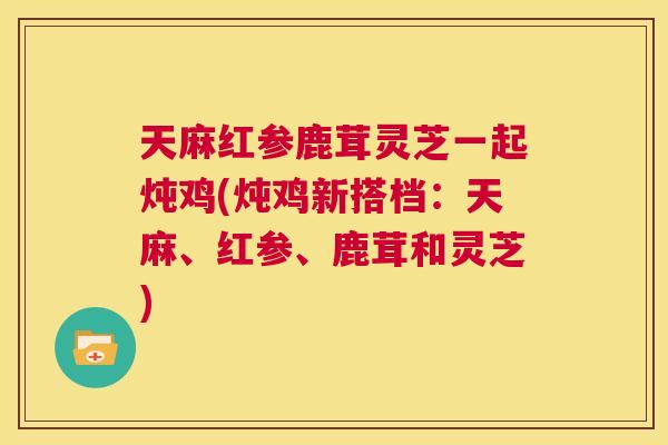 天麻红参鹿茸灵芝一起炖鸡(炖鸡新搭档：天麻、红参、鹿茸和灵芝)