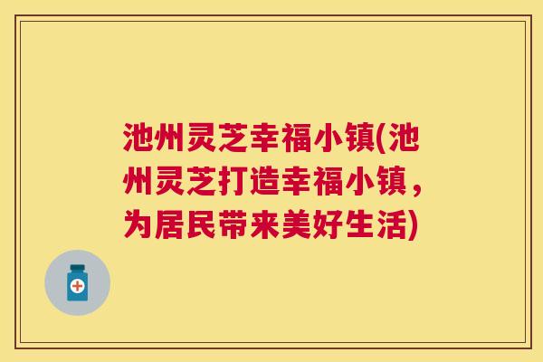池州灵芝幸福小镇(池州灵芝打造幸福小镇，为居民带来美好生活)