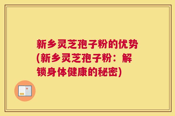 新乡灵芝孢子粉的优势(新乡灵芝孢子粉：解锁身体健康的秘密)