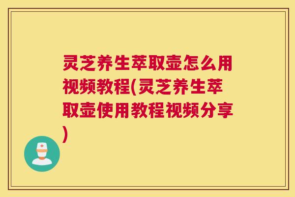 灵芝养生萃取壶怎么用视频教程(灵芝养生萃取壶使用教程视频分享)