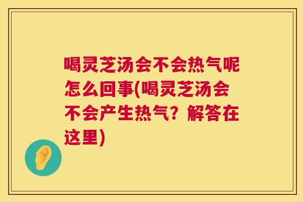 喝灵芝汤会不会热气呢怎么回事(喝灵芝汤会不会产生热气？解答在这里)