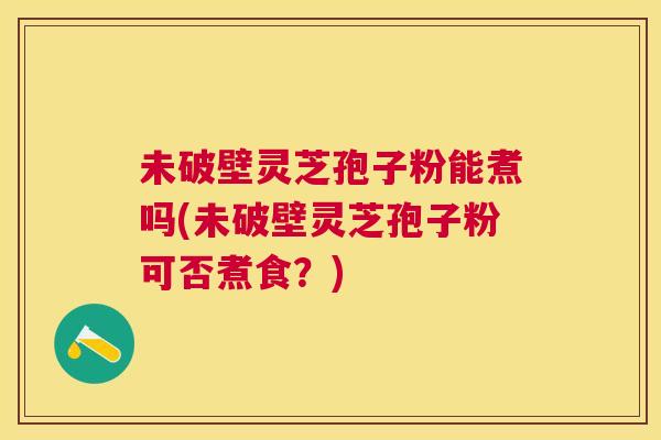 未破壁灵芝孢子粉能煮吗(未破壁灵芝孢子粉可否煮食？)