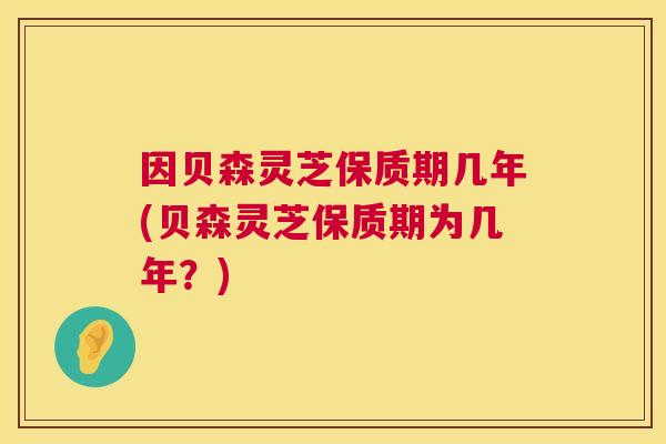 因贝森灵芝保质期几年(贝森灵芝保质期为几年？)