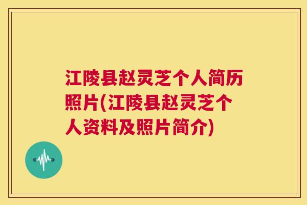 江陵县赵灵芝个人简历照片(江陵县赵灵芝个人资料及照片简介) 江陵县赵灵芝个人简历照片(江陵县赵灵芝个人资料及照片简介)