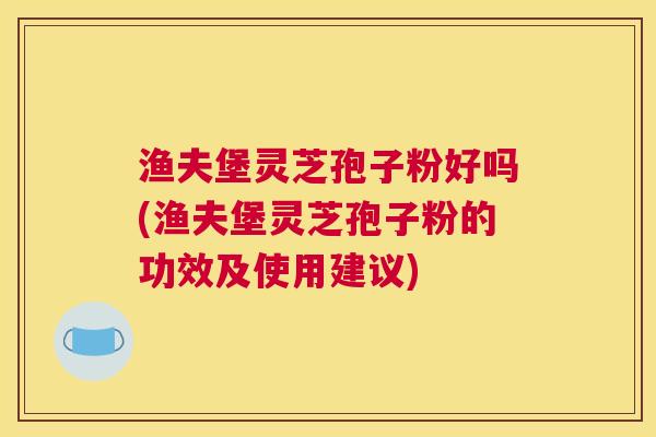 渔夫堡灵芝孢子粉好吗(渔夫堡灵芝孢子粉的功效及使用建议)