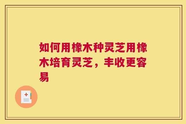 如何用橡木种灵芝用橡木培育灵芝，丰收更容易