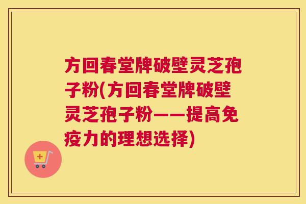 方回春堂牌破壁灵芝孢子粉(方回春堂牌破壁灵芝孢子粉——提高免疫力的理想选择)