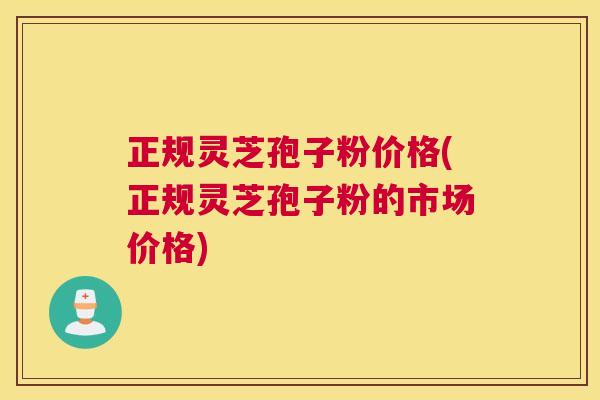 正规灵芝孢子粉价格(正规灵芝孢子粉的市场价格)