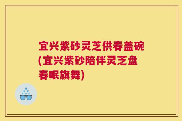 宜兴紫砂灵芝供春盖碗(宜兴紫砂陪伴灵芝盘春眠旗舞)