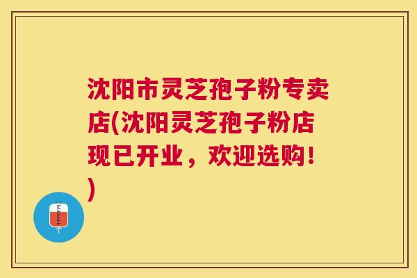 沈阳市灵芝孢子粉专卖店(沈阳灵芝孢子粉店现已开业，欢迎选购！)