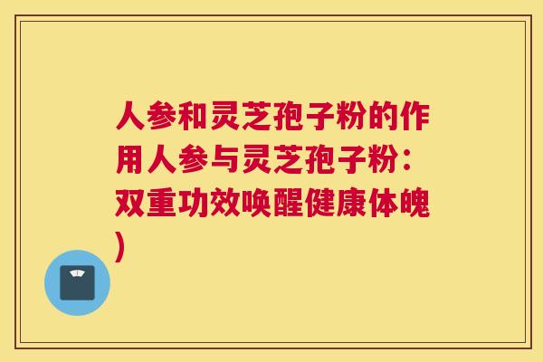 人参和灵芝孢子粉的作用人参与灵芝孢子粉：双重功效唤醒健康体魄)