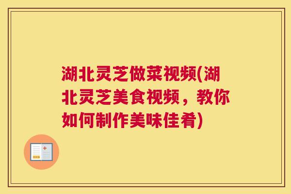 湖北灵芝做菜视频(湖北灵芝美食视频，教你如何制作美味佳肴)