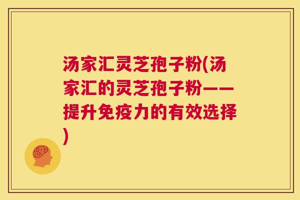 汤家汇灵芝孢子粉(汤家汇的灵芝孢子粉——提升免疫力的有效选择)