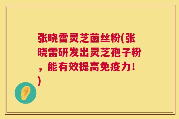张晓雷灵芝菌丝粉(张晓雷研发出灵芝孢子粉，能有效提高免疫力！)
