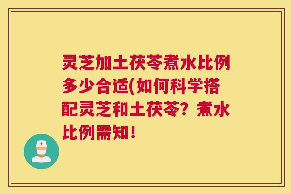 灵芝加土茯苓煮水比例多少合适(如何科学搭配灵芝和土茯苓？煮水比例需知！