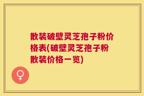 散装破壁灵芝孢子粉价格表(破壁灵芝孢子粉散装价格一览)