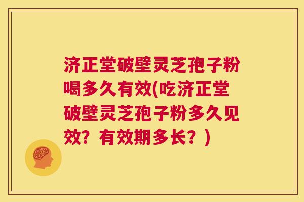 济正堂破壁灵芝孢子粉喝多久有效(吃济正堂破壁灵芝孢子粉多久见效？有效期多长？)