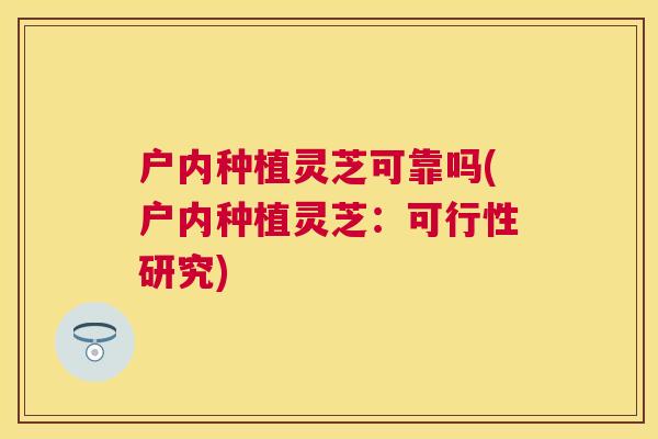 户内种植灵芝可靠吗(户内种植灵芝：可行性研究)