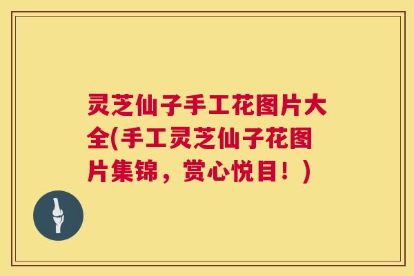 灵芝仙子手工花图片大全(手工灵芝仙子花图片集锦，赏心悦目！)