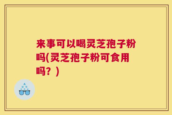 来事可以喝灵芝孢子粉吗(灵芝孢子粉可食用吗？)