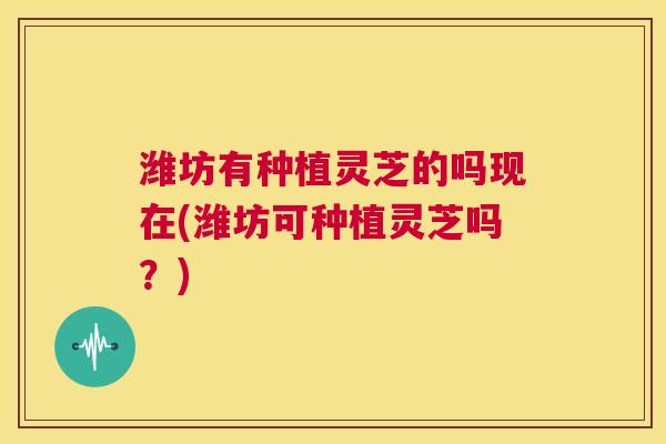潍坊有种植灵芝的吗现在(潍坊可种植灵芝吗？)