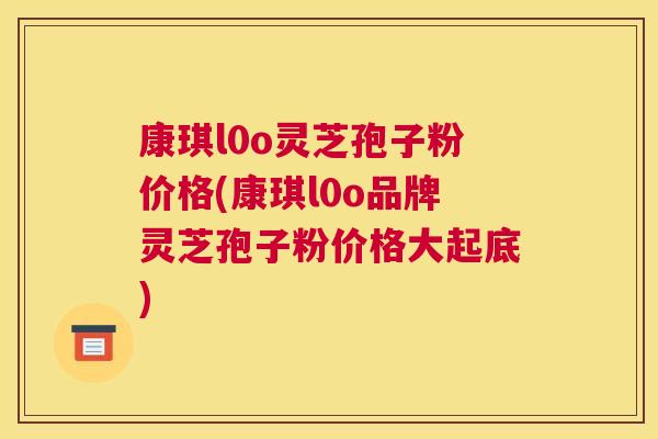 康琪l0o灵芝孢子粉价格(康琪l0o品牌灵芝孢子粉价格大起底)