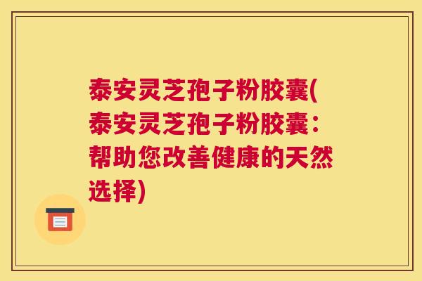 泰安灵芝孢子粉胶囊(泰安灵芝孢子粉胶囊：帮助您改善健康的天然选择)